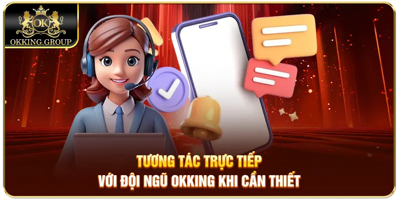 Tương tác trực tiếp với đội ngũ Okking khi cần thiết